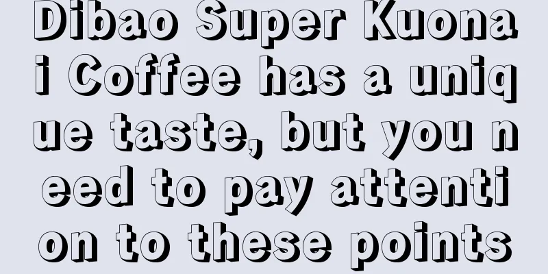 Dibao Super Kuonai Coffee has a unique taste, but you need to pay attention to these points