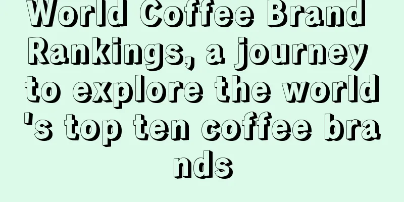 World Coffee Brand Rankings, a journey to explore the world's top ten coffee brands