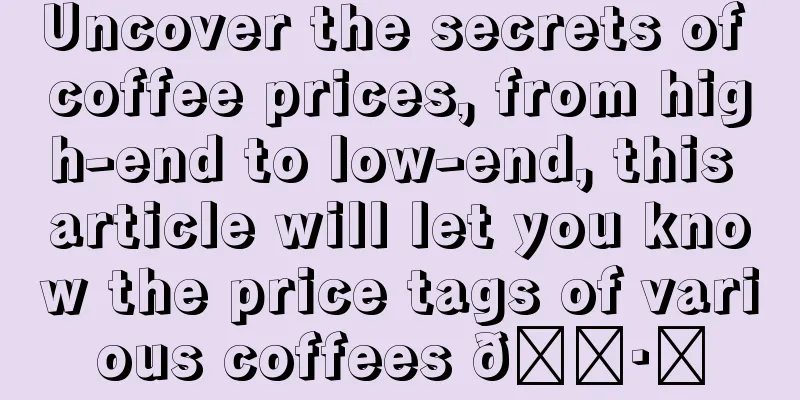 Uncover the secrets of coffee prices, from high-end to low-end, this article will let you know the price tags of various coffees 🏷️