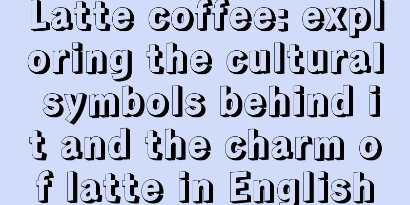 Latte coffee: exploring the cultural symbols behind it and the charm of latte in English