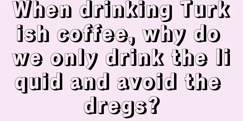 When drinking Turkish coffee, why do we only drink the liquid and avoid the dregs?