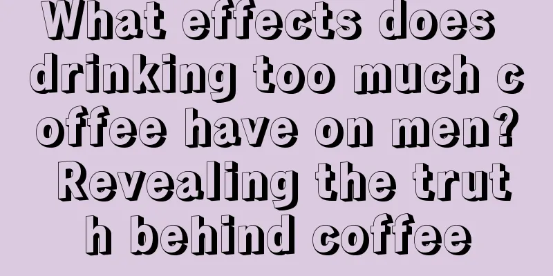 What effects does drinking too much coffee have on men? Revealing the truth behind coffee