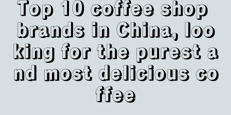 Top 10 coffee shop brands in China, looking for the purest and most delicious coffee