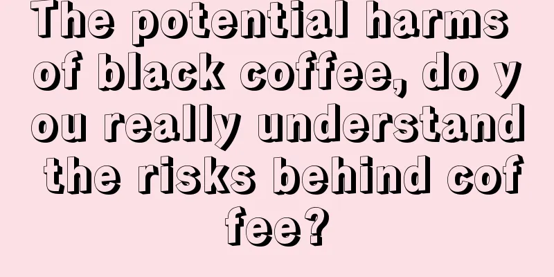 The potential harms of black coffee, do you really understand the risks behind coffee?