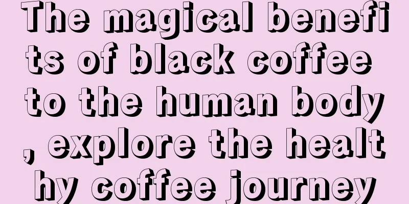 The magical benefits of black coffee to the human body, explore the healthy coffee journey