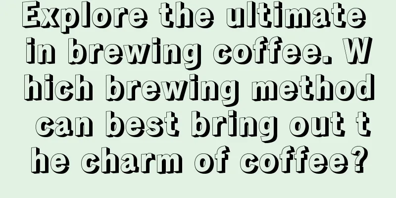 Explore the ultimate in brewing coffee. Which brewing method can best bring out the charm of coffee?