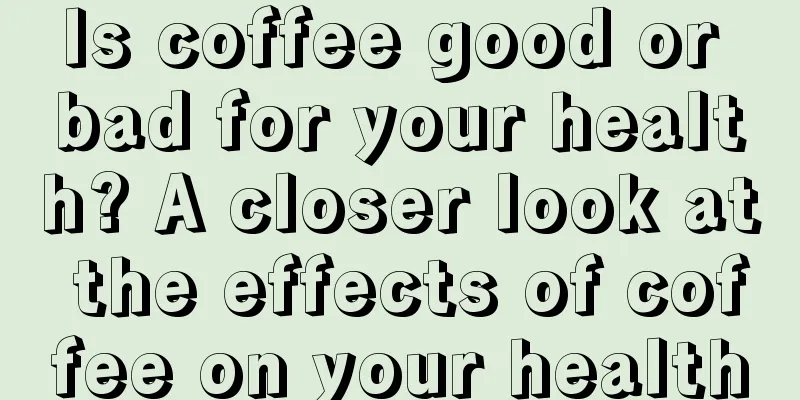 Is coffee good or bad for your health? A closer look at the effects of coffee on your health