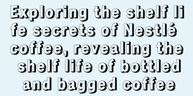 Exploring the shelf life secrets of Nestlé coffee, revealing the shelf life of bottled and bagged coffee