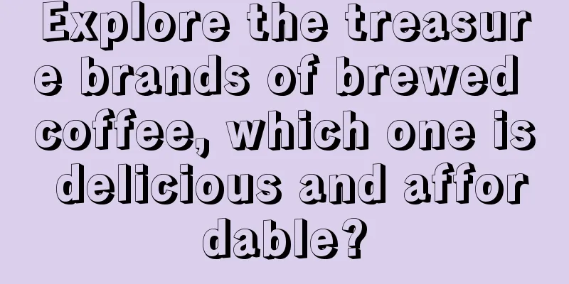 Explore the treasure brands of brewed coffee, which one is delicious and affordable?