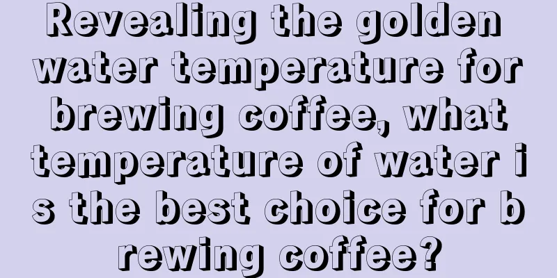 Revealing the golden water temperature for brewing coffee, what temperature of water is the best choice for brewing coffee?