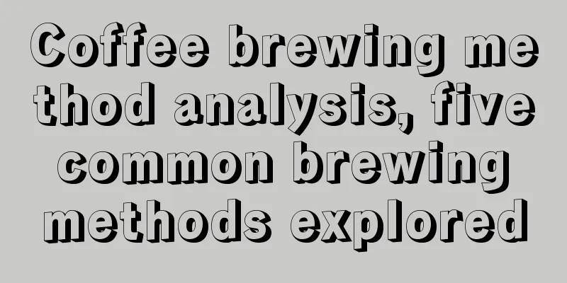 Coffee brewing method analysis, five common brewing methods explored