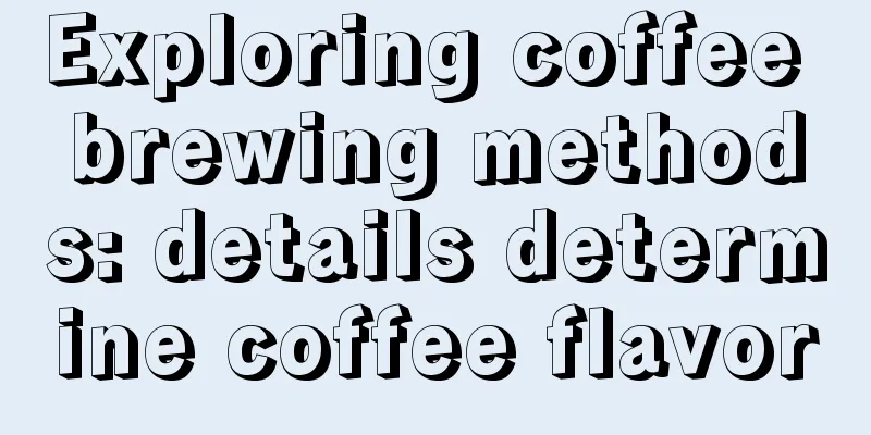 Exploring coffee brewing methods: details determine coffee flavor