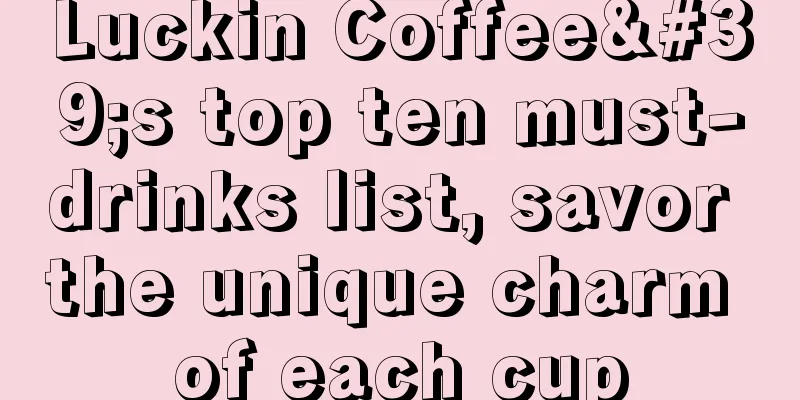 Luckin Coffee's top ten must-drinks list, savor the unique charm of each cup