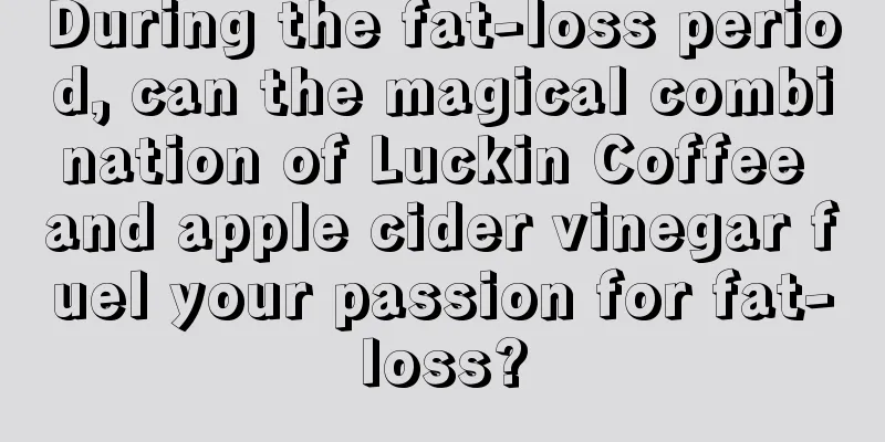 During the fat-loss period, can the magical combination of Luckin Coffee and apple cider vinegar fuel your passion for fat-loss?