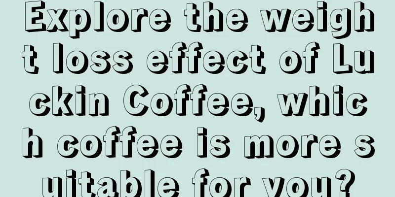 Explore the weight loss effect of Luckin Coffee, which coffee is more suitable for you?