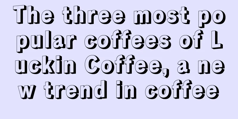 The three most popular coffees of Luckin Coffee, a new trend in coffee