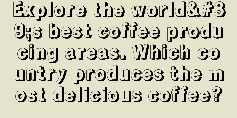 Explore the world's best coffee producing areas. Which country produces the most delicious coffee?