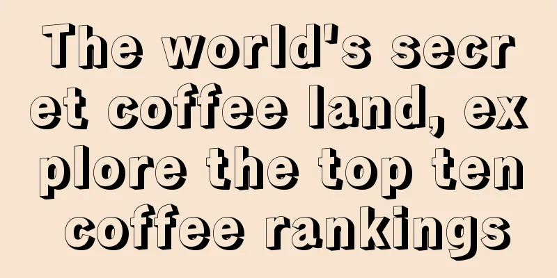 The world's secret coffee land, explore the top ten coffee rankings