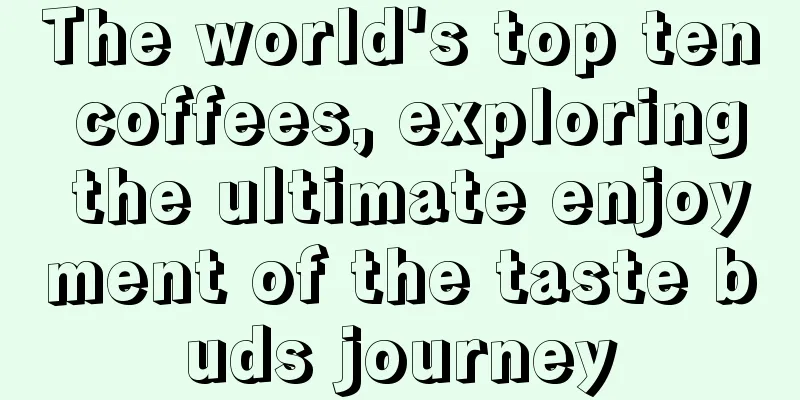 The world's top ten coffees, exploring the ultimate enjoyment of the taste buds journey