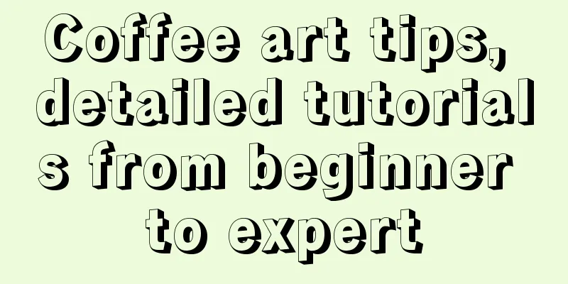 Coffee art tips, detailed tutorials from beginner to expert