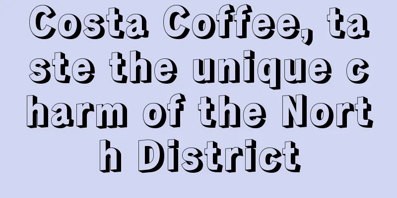 Costa Coffee, taste the unique charm of the North District