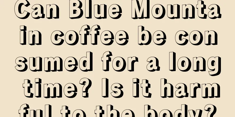 Can Blue Mountain coffee be consumed for a long time? Is it harmful to the body?