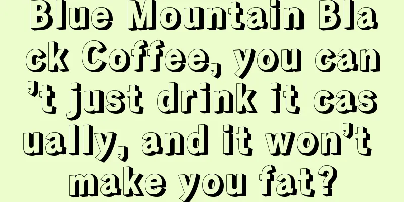 Blue Mountain Black Coffee, you can’t just drink it casually, and it won’t make you fat?