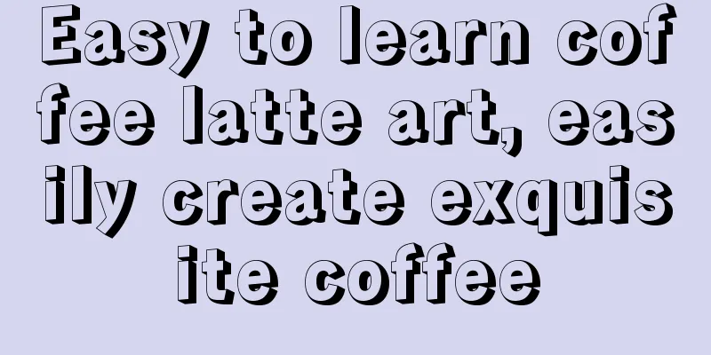 Easy to learn coffee latte art, easily create exquisite coffee