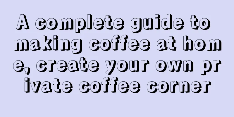 A complete guide to making coffee at home, create your own private coffee corner