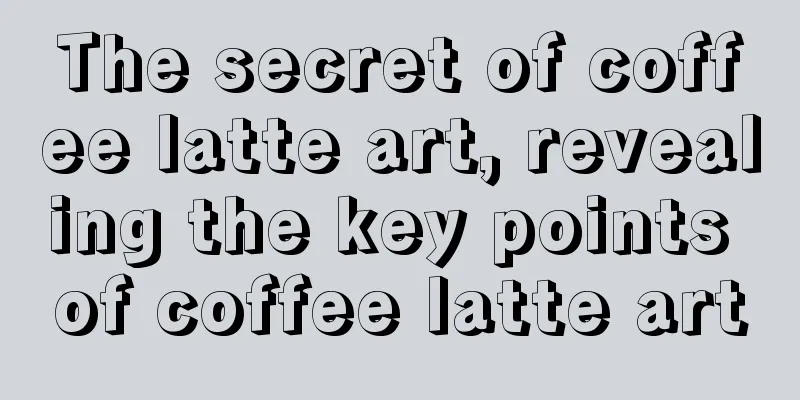 The secret of coffee latte art, revealing the key points of coffee latte art