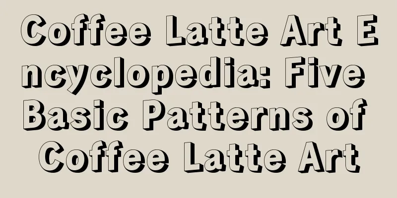 Coffee Latte Art Encyclopedia: Five Basic Patterns of Coffee Latte Art