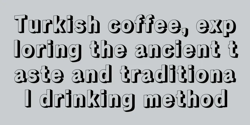 Turkish coffee, exploring the ancient taste and traditional drinking method