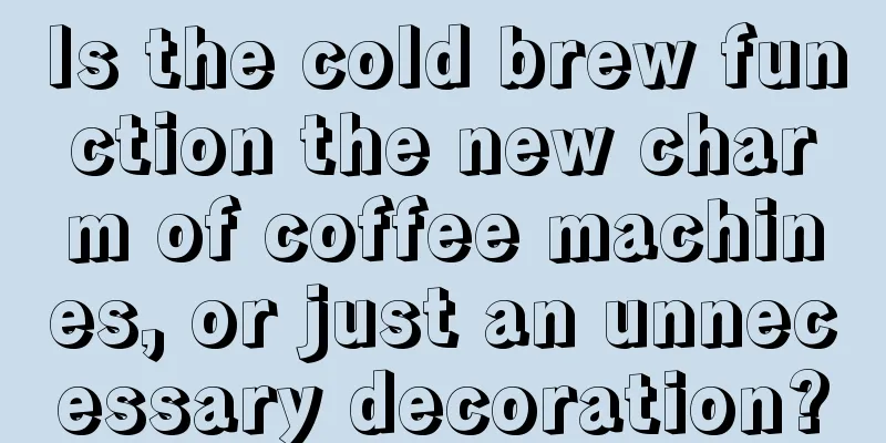 Is the cold brew function the new charm of coffee machines, or just an unnecessary decoration?