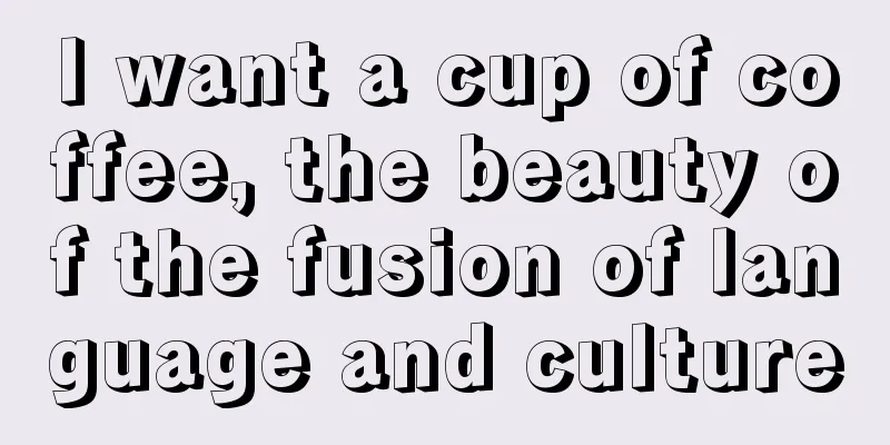 I want a cup of coffee, the beauty of the fusion of language and culture