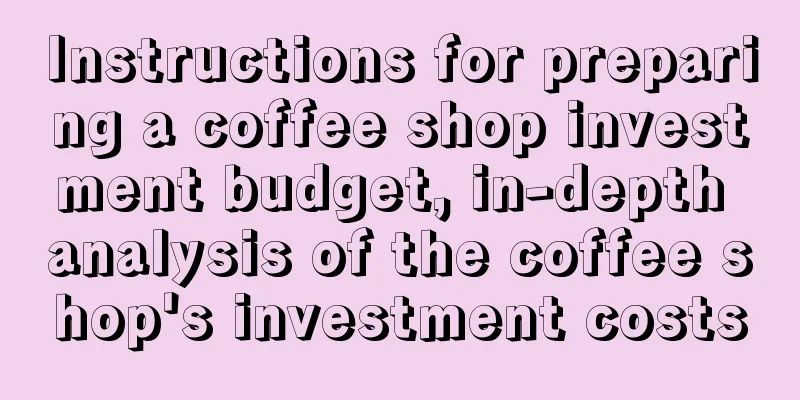 Instructions for preparing a coffee shop investment budget, in-depth analysis of the coffee shop's investment costs