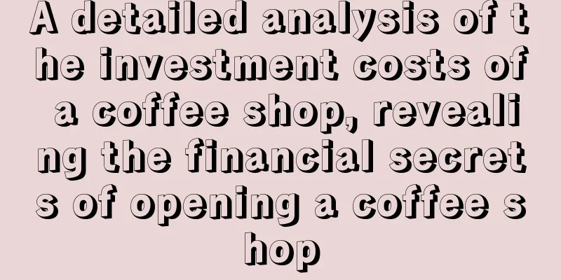 A detailed analysis of the investment costs of a coffee shop, revealing the financial secrets of opening a coffee shop