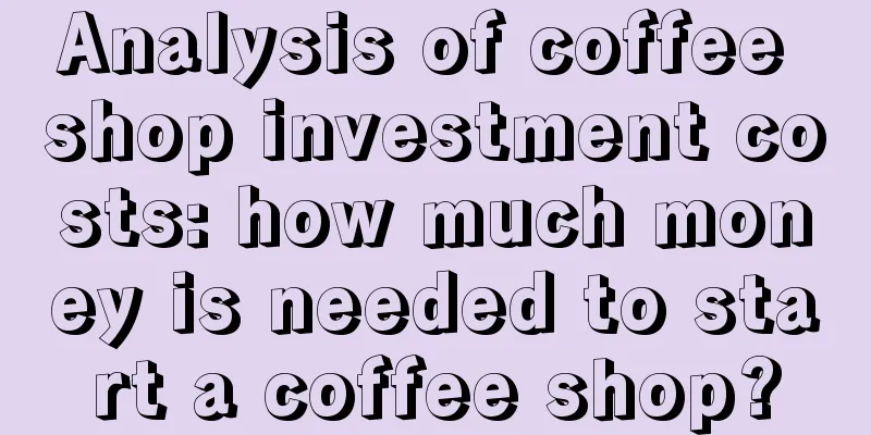 Analysis of coffee shop investment costs: how much money is needed to start a coffee shop?