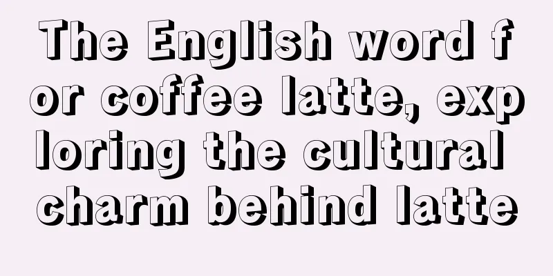 The English word for coffee latte, exploring the cultural charm behind latte