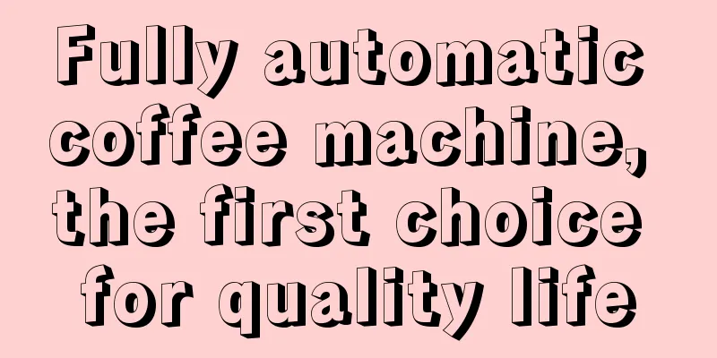 Fully automatic coffee machine, the first choice for quality life