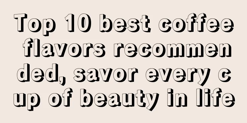 Top 10 best coffee flavors recommended, savor every cup of beauty in life