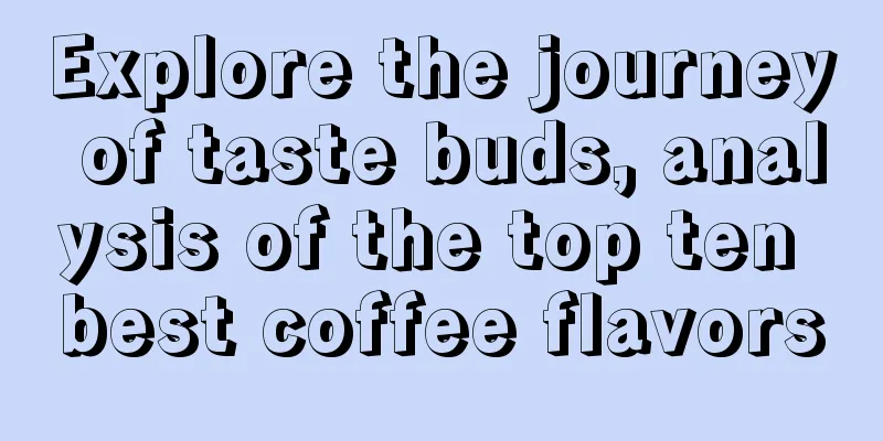 Explore the journey of taste buds, analysis of the top ten best coffee flavors