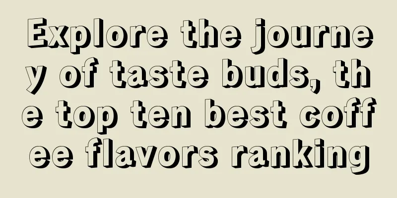 Explore the journey of taste buds, the top ten best coffee flavors ranking