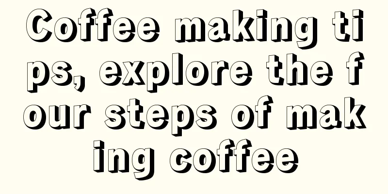 Coffee making tips, explore the four steps of making coffee