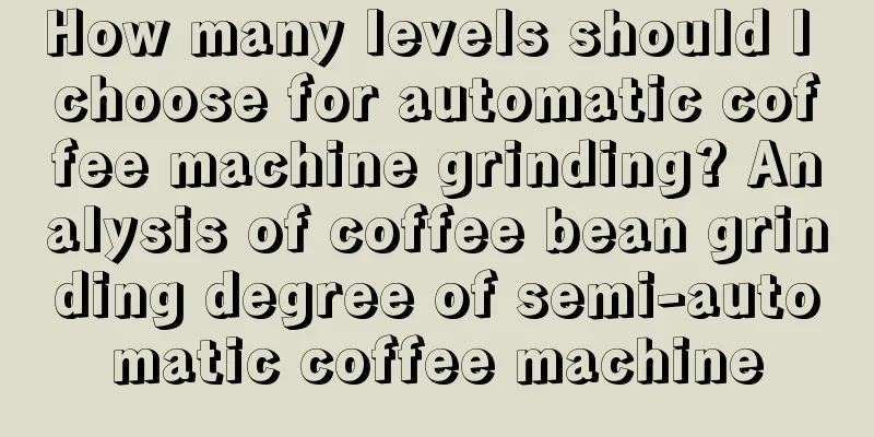 How many levels should I choose for automatic coffee machine grinding? Analysis of coffee bean grinding degree of semi-automatic coffee machine