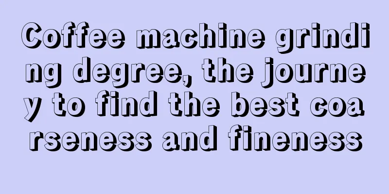 Coffee machine grinding degree, the journey to find the best coarseness and fineness