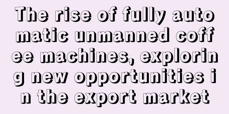 The rise of fully automatic unmanned coffee machines, exploring new opportunities in the export market