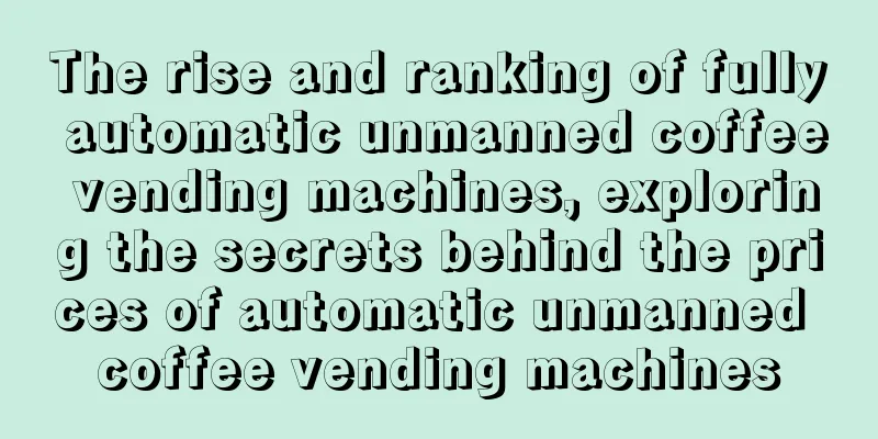 The rise and ranking of fully automatic unmanned coffee vending machines, exploring the secrets behind the prices of automatic unmanned coffee vending machines