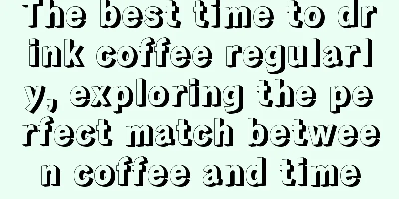 The best time to drink coffee regularly, exploring the perfect match between coffee and time