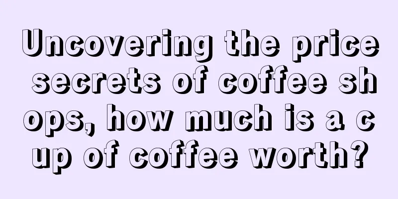 Uncovering the price secrets of coffee shops, how much is a cup of coffee worth?