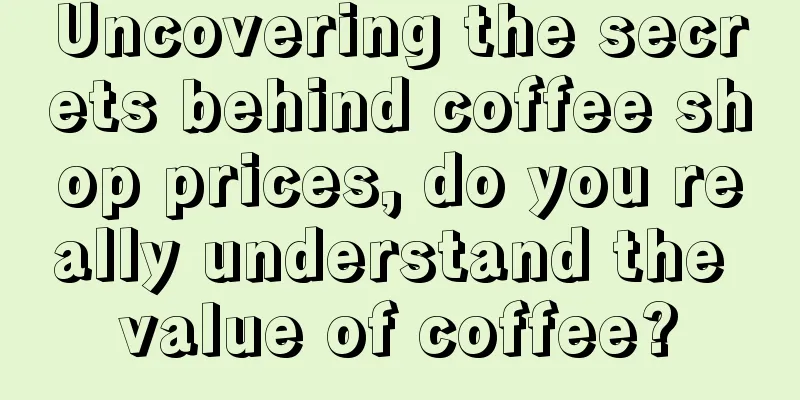 Uncovering the secrets behind coffee shop prices, do you really understand the value of coffee?